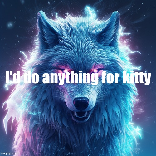 alpha sigma wolf | I'd do anything for kitty | image tagged in alpha sigma wolf | made w/ Imgflip meme maker