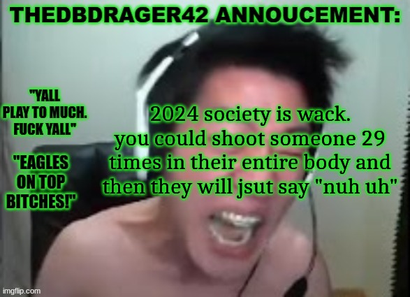 thedbdrager42s annoucement template | 2024 society is wack. you could shoot someone 29 times in their entire body and then they will jsut say "nuh uh" | image tagged in thedbdrager42s annoucement template | made w/ Imgflip meme maker
