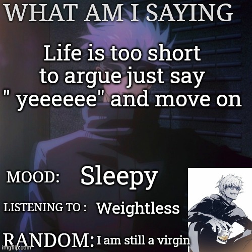 Gojo announcement template | Life is too short to argue just say " yeeeeee" and move on; Sleepy; Weightless; I am still a virgin | image tagged in gojo announcement template | made w/ Imgflip meme maker