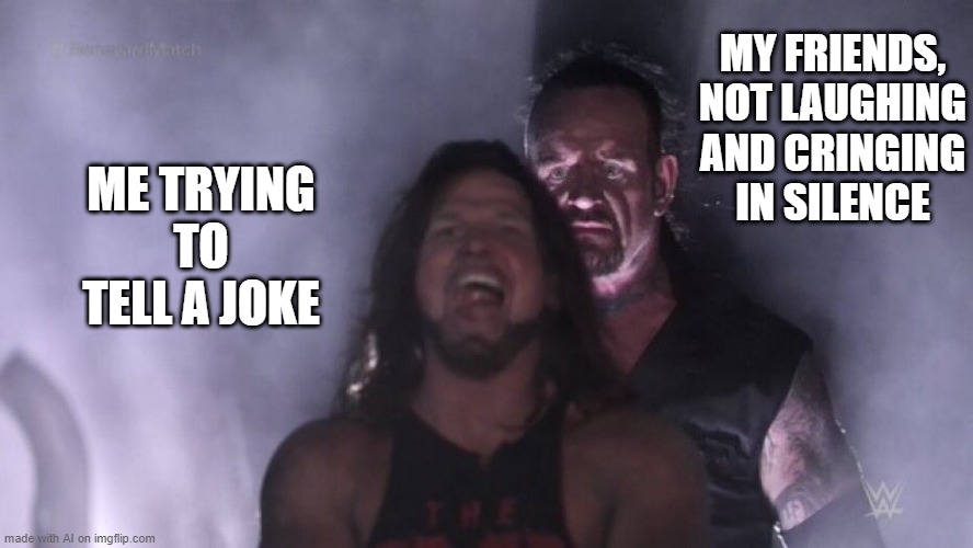No Jokes Then | MY FRIENDS, NOT LAUGHING AND CRINGING IN SILENCE; ME TRYING TO TELL A JOKE | image tagged in aj styles undertaker | made w/ Imgflip meme maker