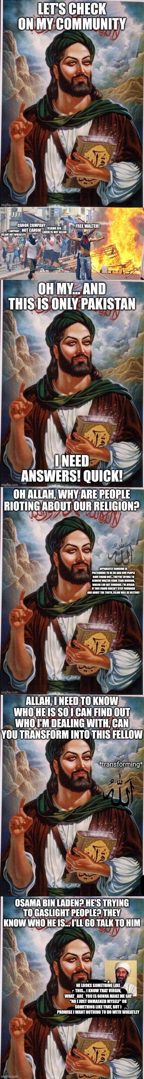 No, you need to stop masquerading Bin Laden as Allah | HE LOOKS SOMETHING LIKE THIS... I KNOW THAT VIRGIN, WHAT_ARE_YOU IS GONNA MAKE ME SAY "NO I JUST UNMASKED MYSELF" OR SOMETHING LIKE THAT, BUT I PROMISE I WANT NOTHING TO DO WITH WHEATLEY | made w/ Imgflip meme maker