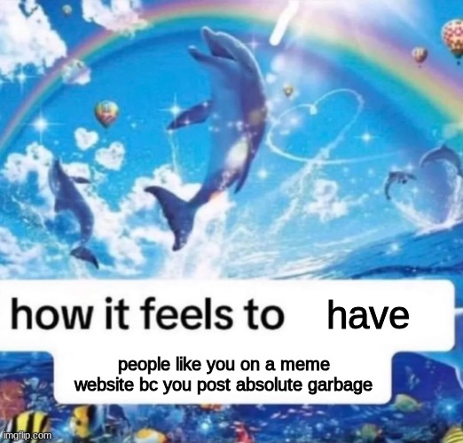 How it feels to spread misinformation | have; people like you on a meme website bc you post absolute garbage | image tagged in how it feels to spread misinformation | made w/ Imgflip meme maker