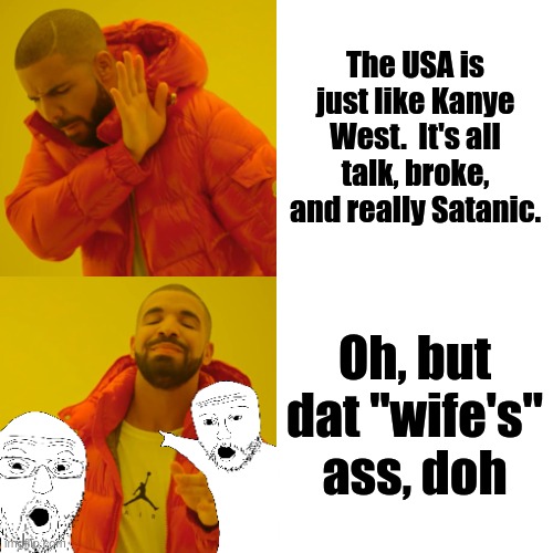 Drake knows the Truth | The USA is just like Kanye West.  It's all talk, broke, and really Satanic. Oh, but dat "wife's" ass, doh | image tagged in drake hotline bling,kanye west,satan huge fan,musician jokes | made w/ Imgflip meme maker