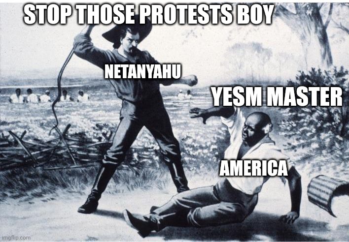 Say your name | STOP THOSE PROTESTS BOY; NETANYAHU; YESM MASTER; AMERICA | image tagged in slave | made w/ Imgflip meme maker