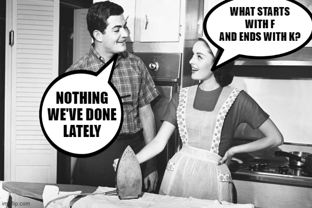 No F...K | NOTHING WE'VE DONE LATELY; WHAT STARTS WITH F AND ENDS WITH K? | image tagged in vintage husband and wife | made w/ Imgflip meme maker