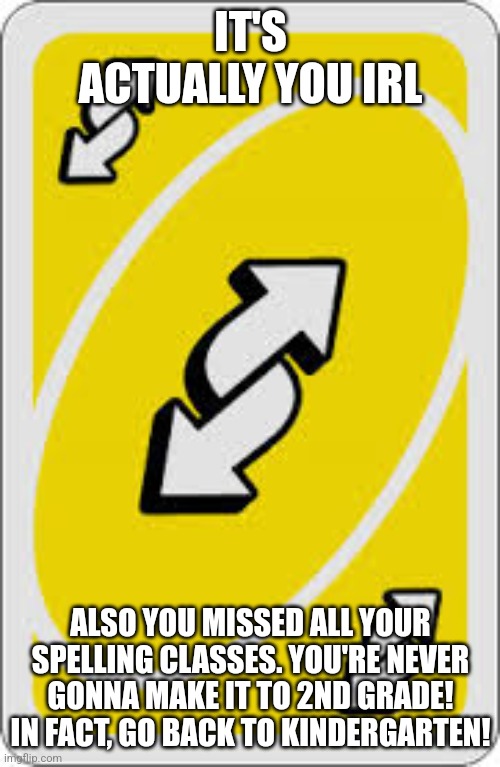 Uno Reverse Card | IT'S ACTUALLY YOU IRL ALSO YOU MISSED ALL YOUR SPELLING CLASSES. YOU'RE NEVER GONNA MAKE IT TO 2ND GRADE! IN FACT, GO BACK TO KINDERGARTEN! | image tagged in uno reverse card | made w/ Imgflip meme maker