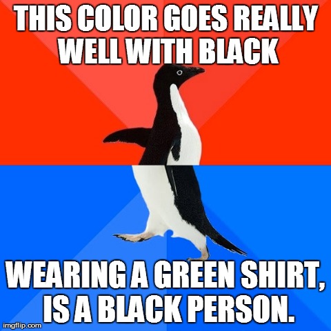 Socially Awesome Awkward Penguin | THIS COLOR GOES REALLY WELL WITH BLACK WEARING A GREEN SHIRT, IS A BLACK PERSON. | image tagged in memes,socially awesome awkward penguin,AdviceAnimals | made w/ Imgflip meme maker