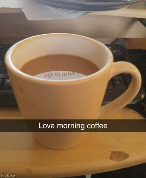 Morining coffee…. | image tagged in coffee memes,depression memes | made w/ Imgflip meme maker