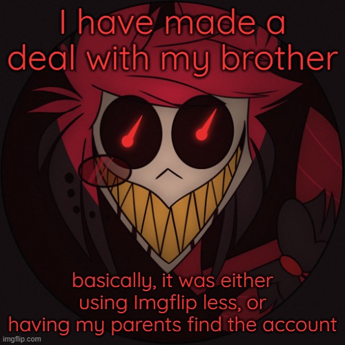 Scary Alastor | I have made a deal with my brother; basically, it was either using Imgflip less, or having my parents find the account | image tagged in scary alastor | made w/ Imgflip meme maker