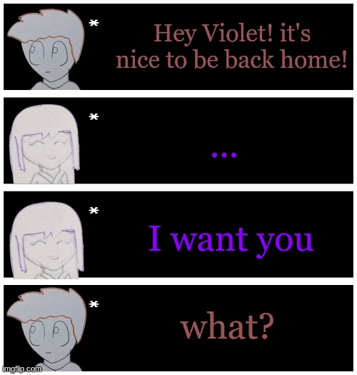 Bored again | Hey Violet! it's nice to be back home! ... I want you; what? | image tagged in 4 undertale textboxes | made w/ Imgflip meme maker