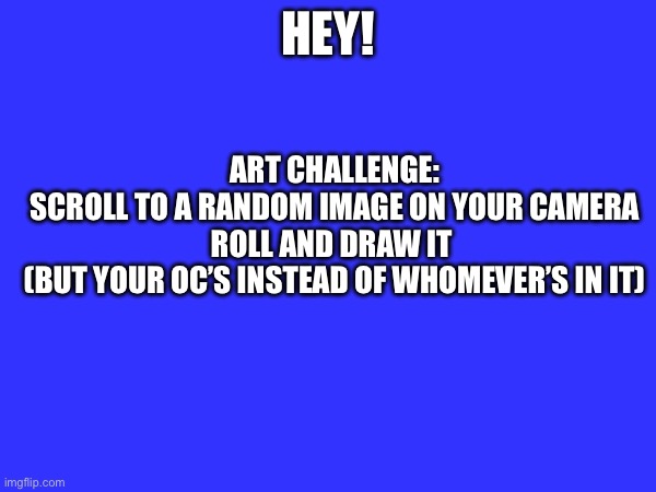 Idk do it if you want to, I don’t care. | ART CHALLENGE:
SCROLL TO A RANDOM IMAGE ON YOUR CAMERA ROLL AND DRAW IT 
(BUT YOUR OC’S INSTEAD OF WHOMEVER’S IN IT); HEY! | made w/ Imgflip meme maker