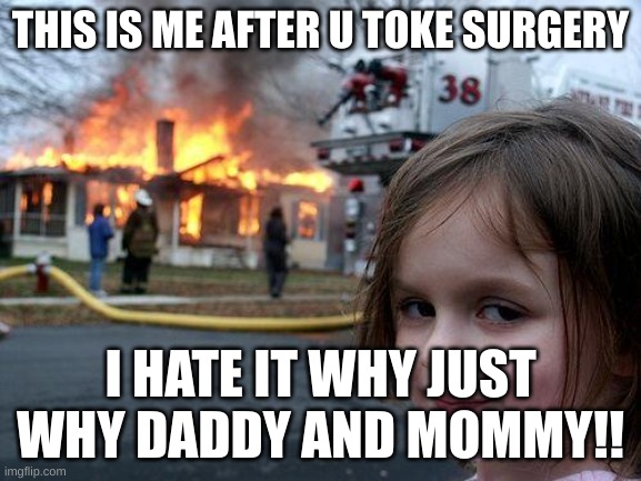 Disaster Girl Meme | THIS IS ME AFTER U TOKE SURGERY I HATE IT WHY JUST WHY DADDY AND MOMMY!! | image tagged in memes,disaster girl | made w/ Imgflip meme maker