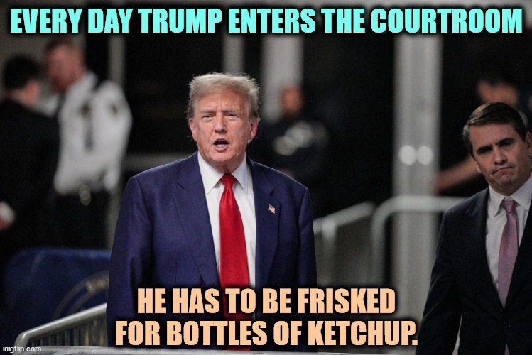 They don't show up on metal detectors. | EVERY DAY TRUMP ENTERS THE COURTROOM; HE HAS TO BE FRISKED FOR BOTTLES OF KETCHUP. | image tagged in trump,courtroom,ketchup | made w/ Imgflip meme maker