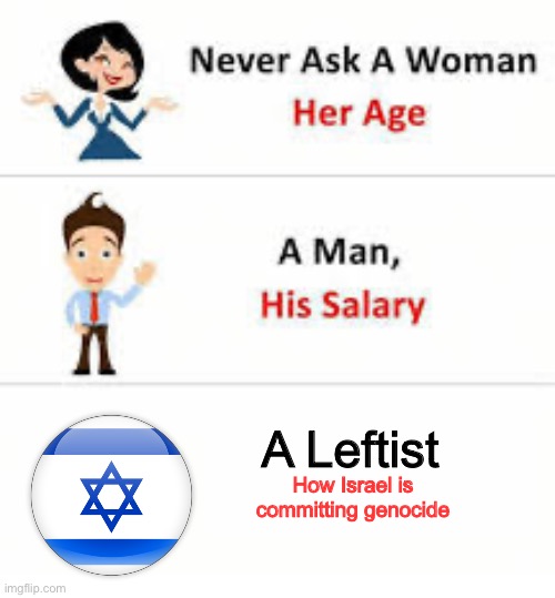 Never ask a woman her age | A Leftist; How Israel is committing genocide | image tagged in never ask a woman her age | made w/ Imgflip meme maker