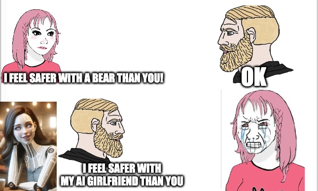 Oh well I guess... | OK; I FEEL SAFER WITH A BEAR THAN YOU! I FEEL SAFER WITH MY AI GIRLFRIEND THAN YOU | image tagged in bear,dating,women,ai meme | made w/ Imgflip meme maker