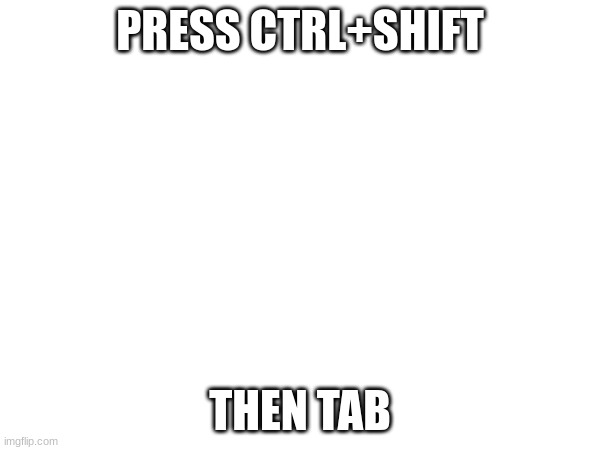 window switch | PRESS CTRL+SHIFT; THEN TAB | made w/ Imgflip meme maker
