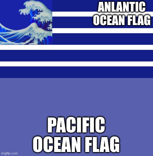 would there be a flag for the pacific | ANLANTIC OCEAN FLAG; PACIFIC OCEAN FLAG | image tagged in anlantic ocean,pacific ocean | made w/ Imgflip meme maker