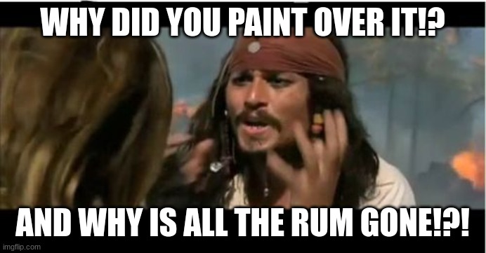 Why Is The Rum Gone Meme | WHY DID YOU PAINT OVER IT!? AND WHY IS ALL THE RUM GONE!?! | image tagged in memes,why is the rum gone | made w/ Imgflip meme maker