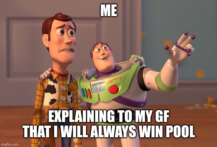X, X Everywhere | ME; EXPLAINING TO MY GF THAT I WILL ALWAYS WIN POOL | image tagged in memes,x x everywhere | made w/ Imgflip meme maker