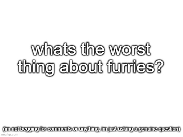 (User was too lazy to add title so I made one for him) | whats the worst thing about furries? (im not begging for comments or anything, im just asking a genuine question) | image tagged in anti furry | made w/ Imgflip meme maker
