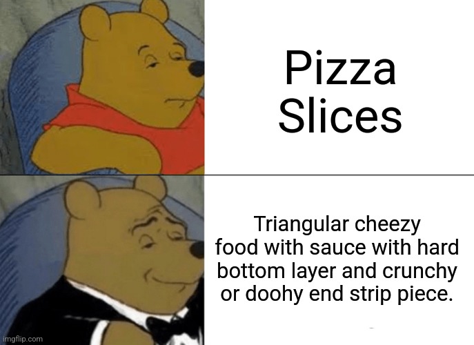 Who Wants Some Pizza Slices?! | Pizza Slices; Triangular cheezy food with sauce with hard bottom layer and crunchy or doohy end strip piece. | image tagged in memes,tuxedo winnie the pooh,pizza,food,triangle,i need it | made w/ Imgflip meme maker
