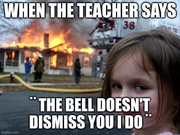 Disaster Girl | WHEN THE TEACHER SAYS; ¨ THE BELL DOESN'T DISMISS YOU I DO ¨ | image tagged in memes,disaster girl | made w/ Imgflip meme maker