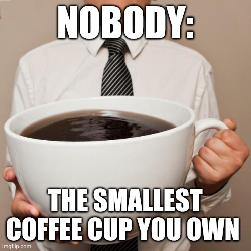 That's the biggest small cup of coffee I've ever seen | NOBODY:; THE SMALLEST COFFEE CUP YOU OWN | image tagged in giant coffee,coffee,coffee addict,jpfan102504 | made w/ Imgflip meme maker