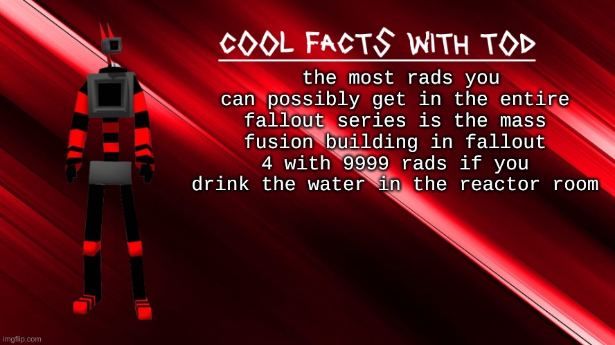 just [[big sipp]], [[dies]] | the most rads you can possibly get in the entire fallout series is the mass fusion building in fallout 4 with 9999 rads if you drink the water in the reactor room | image tagged in cool facts with tod | made w/ Imgflip meme maker