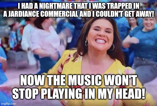 Jardiance lady | I HAD A NIGHTMARE THAT I WAS TRAPPED IN A JARDIANCE COMMERCIAL AND I COULDN'T GET AWAY! NOW THE MUSIC WON'T STOP PLAYING IN MY HEAD! | image tagged in jardiance lady | made w/ Imgflip meme maker