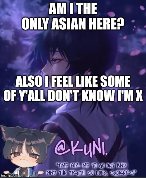 I change my username often. But my current one means trash and is a character name | AM I THE ONLY ASIAN HERE? ALSO I FEEL LIKE SOME OF Y'ALL DON'T KNOW I'M X | image tagged in x's kabukimono temp 2 | made w/ Imgflip meme maker