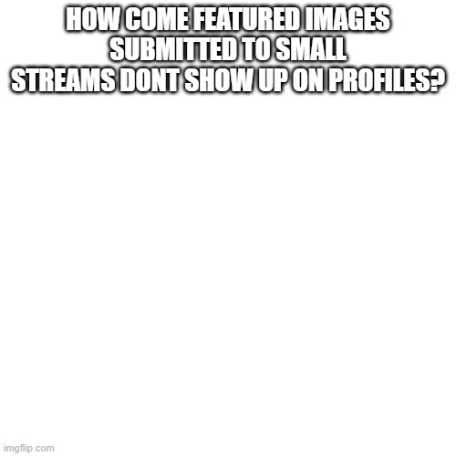 Blank Transparent Square Meme | HOW COME FEATURED IMAGES SUBMITTED TO SMALL STREAMS DONT SHOW UP ON PROFILES? | image tagged in memes,blank transparent square | made w/ Imgflip meme maker