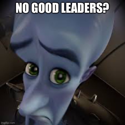 megaminf | NO GOOD LEADERS? | image tagged in megaminf | made w/ Imgflip meme maker