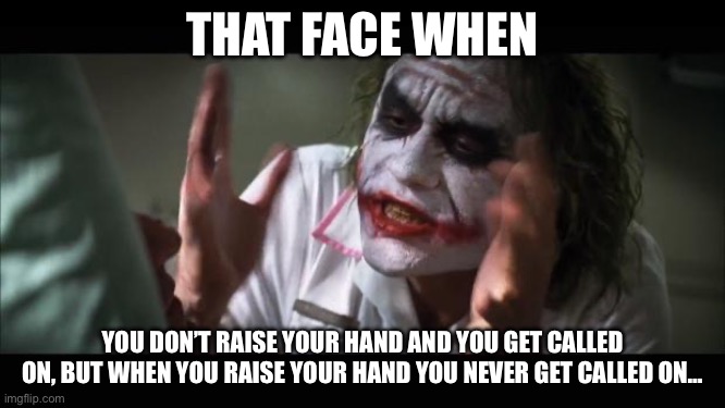 Joker | THAT FACE WHEN; YOU DON’T RAISE YOUR HAND AND YOU GET CALLED ON, BUT WHEN YOU RAISE YOUR HAND YOU NEVER GET CALLED ON… | image tagged in memes,and everybody loses their minds,ahem_ | made w/ Imgflip meme maker