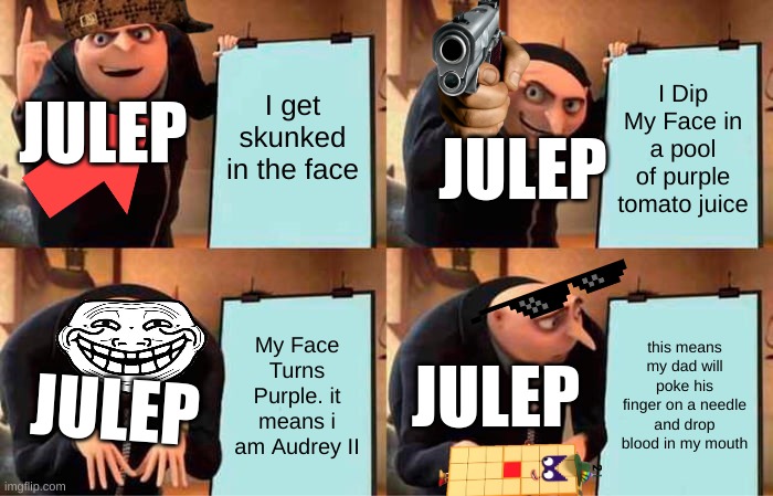 No wonder Julep Keeps Bathing in the purple Tomato Juice | I get skunked in the face; I Dip My Face in a pool of purple tomato juice; JULEP; JULEP; My Face Turns Purple. it means i am Audrey II; this means my dad will poke his finger on a needle and drop blood in my mouth; JULEP; JULEP | image tagged in memes,gru's plan | made w/ Imgflip meme maker