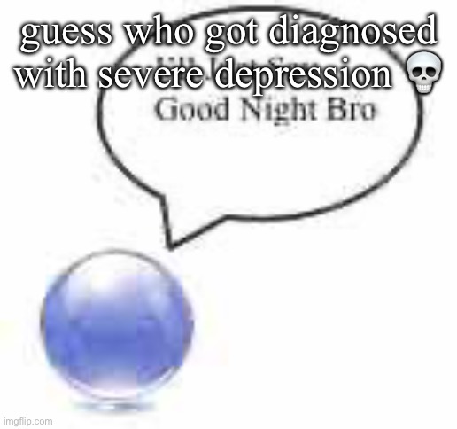 i need mnoeg im starving | guess who got diagnosed with severe depression 💀 | image tagged in good night bro ball | made w/ Imgflip meme maker