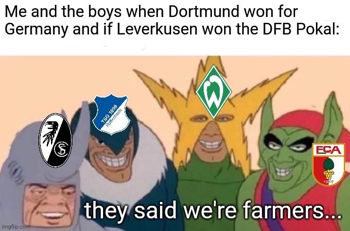 Me and the boys when Dortmund won for Germany and if Leverkusen won the DFB Pokal: they said we're farmers... | image tagged in memes,me and the boys | made w/ Imgflip meme maker