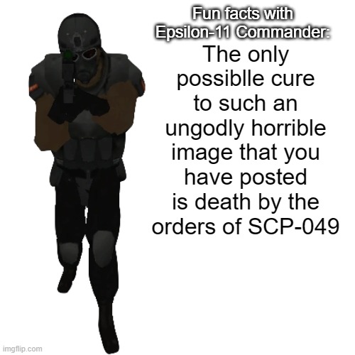 Fun facts with Epsilon-11 Commander: | The only possiblle cure to such an ungodly horrible image that you have posted is death by the orders of SCP-049 | image tagged in fun facts with epsilon-11 commander | made w/ Imgflip meme maker