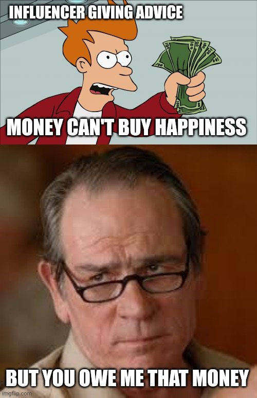 Money is important when you in debt | INFLUENCER GIVING ADVICE; MONEY CAN'T BUY HAPPINESS; BUT YOU OWE ME THAT MONEY | image tagged in memes,shut up and take my money fry,my face when someone asks a stupid question | made w/ Imgflip meme maker