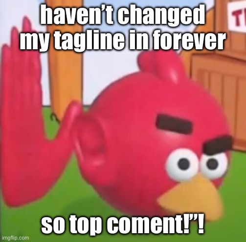 ahhhrrrnnhheeah | haven’t changed my tagline in forever; so top coment!”! | image tagged in ahhhrrrnnhheeah | made w/ Imgflip meme maker