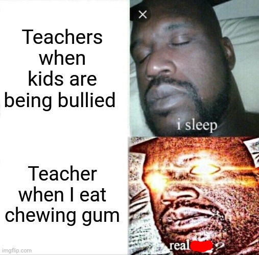 Sleeping Shaq | Teachers when kids are being bullied; Teacher when I eat chewing gum | image tagged in memes,sleeping shaq,huh | made w/ Imgflip meme maker