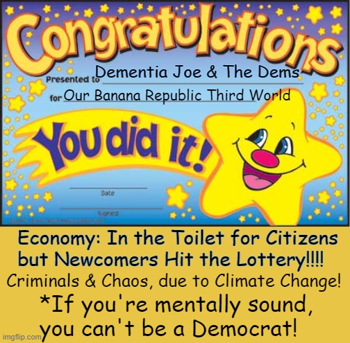 Their motto: It will get worse before it gets any better! | Dementia Joe & The Dems; Our Banana Republic Third World; Economy: In the Toilet for Citizens 
but Newcomers Hit the Lottery!!!! Criminals & Chaos, due to Climate Change! *If you're mentally sound, 
you can't be a Democrat! | image tagged in democrats,rock bottom,going down,third world,banana brains,political humor | made w/ Imgflip meme maker