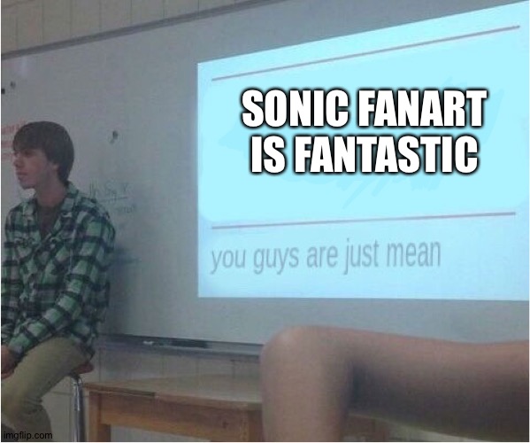 #SonicFanartisawesome | SONIC FANART IS FANTASTIC | image tagged in you guys are just mean,fan art,sonic,fanart | made w/ Imgflip meme maker