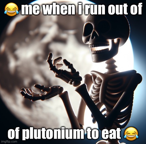 so true | 😂 me when i run out of; of plutonium to eat 😂 | image tagged in funny,relatable,wholesome,do not drink the lean guys,donotdieguys,eggs benedict | made w/ Imgflip meme maker