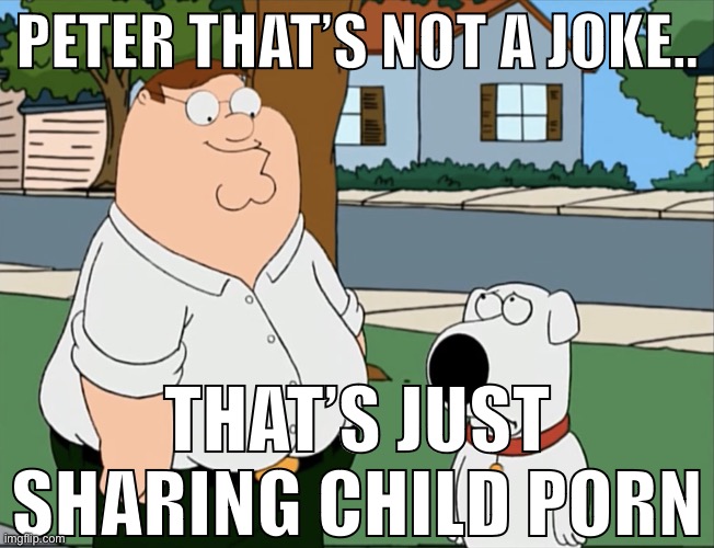 Peter that’s not a meme… | PETER THAT’S NOT A JOKE.. THAT’S JUST SHARING CHILD PORN | image tagged in peter that s not a meme | made w/ Imgflip meme maker