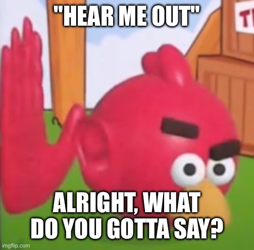 ahhhrrrnnhheeah | "HEAR ME OUT"; ALRIGHT, WHAT DO YOU GOTTA SAY? | image tagged in ahhhrrrnnhheeah | made w/ Imgflip meme maker