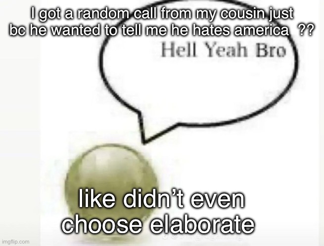 he lives in like south asia smth | I got a random call from my cousin just bc he wanted to tell me he hates america  ?? like didn’t even choose elaborate | image tagged in hell yeah bro ball | made w/ Imgflip meme maker