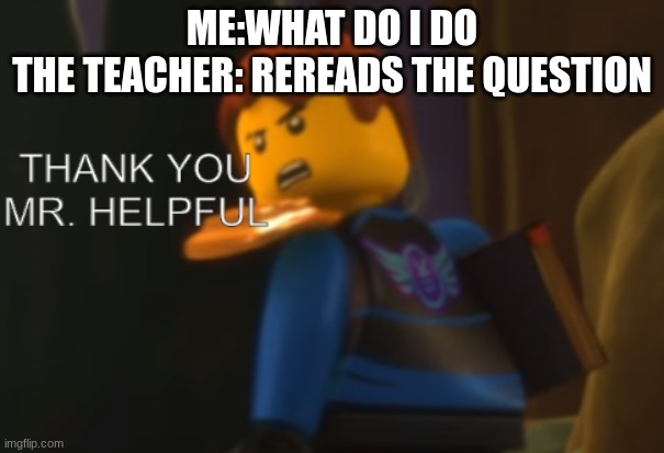 Thank you Mr. Helpful | ME:WHAT DO I DO
THE TEACHER: REREADS THE QUESTION | image tagged in thank you mr helpful | made w/ Imgflip meme maker
