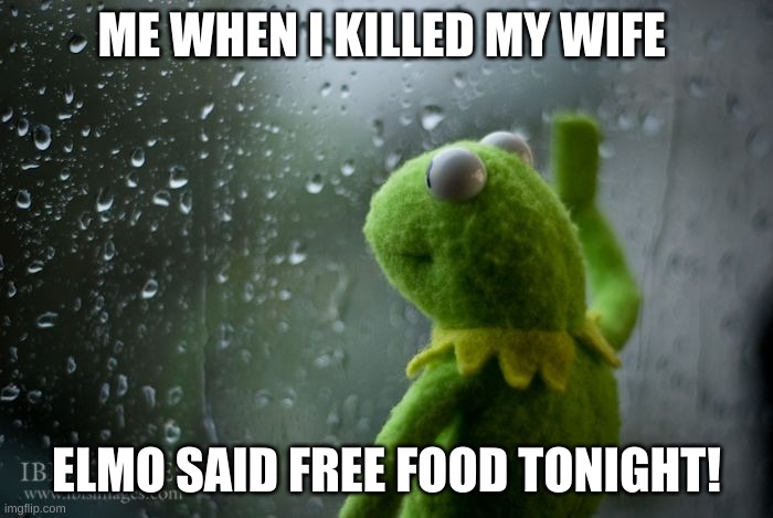 Kermit friends | ME WHEN I KILLED MY WIFE; ELMO SAID FREE FOOD TONIGHT! | image tagged in kermit window | made w/ Imgflip meme maker