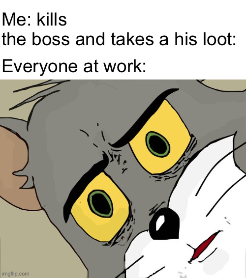 WAIT | Me: kills the boss and takes a his loot:; Everyone at work: | image tagged in memes,unsettled tom | made w/ Imgflip meme maker