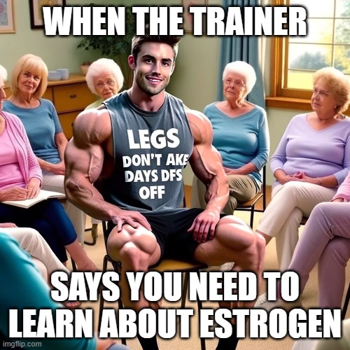 hormones | WHEN THE TRAINER; SAYS YOU NEED TO LEARN ABOUT ESTROGEN | image tagged in leg day,work out | made w/ Imgflip meme maker
